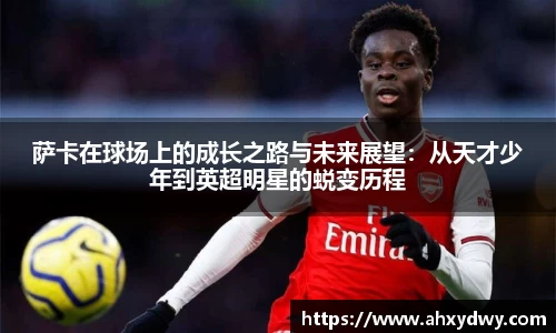 萨卡在球场上的成长之路与未来展望：从天才少年到英超明星的蜕变历程