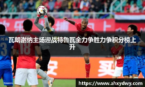 瓦朗谢纳主场迎战特鲁瓦全力争胜力争积分榜上升